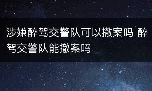 涉嫌醉驾交警队可以撤案吗 醉驾交警队能撤案吗