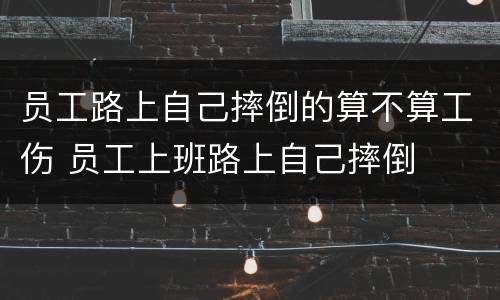 员工路上自己摔倒的算不算工伤 员工上班路上自己摔倒