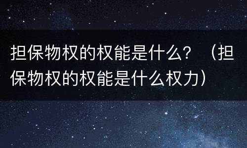 担保物权的权能是什么？（担保物权的权能是什么权力）