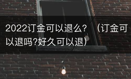 2022订金可以退么？（订金可以退吗?好久可以退）