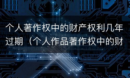 个人著作权中的财产权利几年过期（个人作品著作权中的财产权期限为）