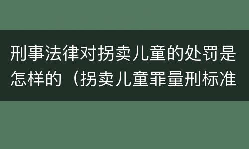 刑事法律对拐卖儿童的处罚是怎样的（拐卖儿童罪量刑标准有改过吗）