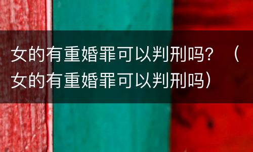 女的有重婚罪可以判刑吗？（女的有重婚罪可以判刑吗）