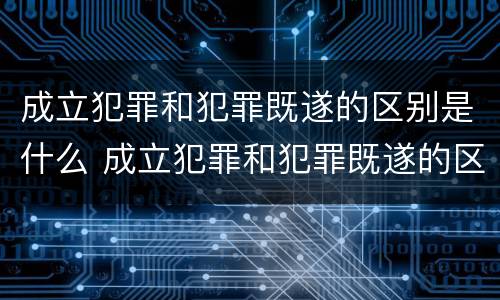 成立犯罪和犯罪既遂的区别是什么 成立犯罪和犯罪既遂的区别是什么意思