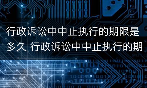 行政诉讼中中止执行的期限是多久 行政诉讼中中止执行的期限是多久啊