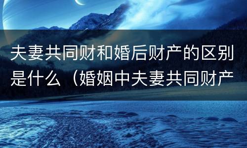 夫妻共同财和婚后财产的区别是什么（婚姻中夫妻共同财产）