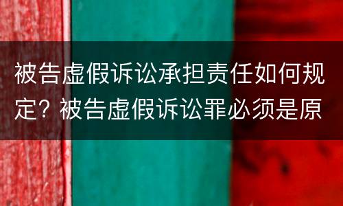被告虚假诉讼承担责任如何规定? 被告虚假诉讼罪必须是原告吗