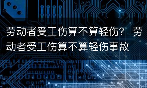 劳动者受工伤算不算轻伤？ 劳动者受工伤算不算轻伤事故