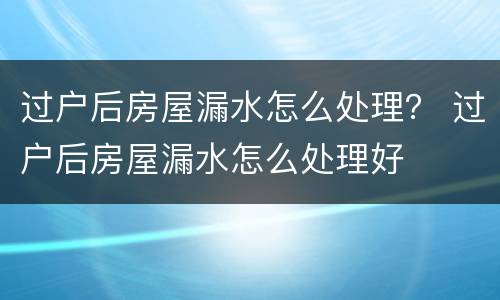 过户后房屋漏水怎么处理？ 过户后房屋漏水怎么处理好