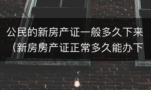 公民的新房产证一般多久下来（新房房产证正常多久能办下来）