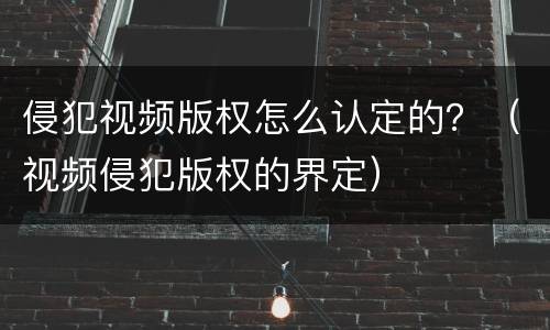 侵犯视频版权怎么认定的？（视频侵犯版权的界定）