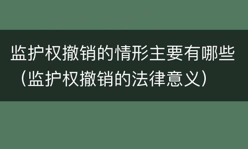 监护权撤销的情形主要有哪些（监护权撤销的法律意义）
