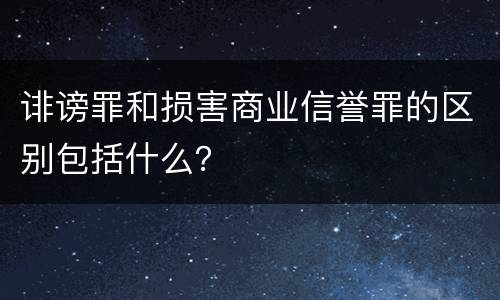 诽谤罪和损害商业信誉罪的区别包括什么？