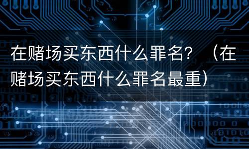 在赌场买东西什么罪名？（在赌场买东西什么罪名最重）