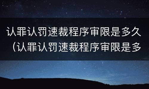 认罪认罚速裁程序审限是多久（认罪认罚速裁程序审限是多久内）