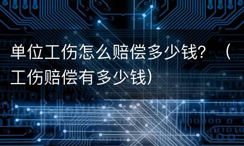 单位工伤怎么赔偿多少钱？（工伤赔偿有多少钱）