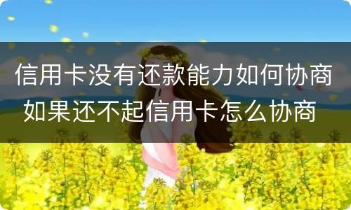 信用卡没有还款能力如何协商 如果还不起信用卡怎么协商