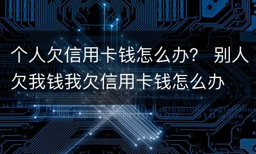个人欠信用卡钱怎么办？ 别人欠我钱我欠信用卡钱怎么办