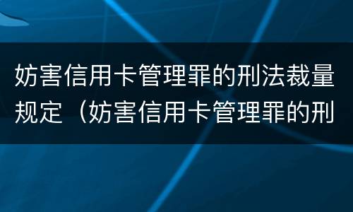妨害信用卡管理罪的刑法裁量规定（妨害信用卡管理罪的刑法裁量规定最新）