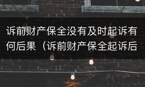 诉前财产保全没有及时起诉有何后果（诉前财产保全起诉后,保全措施失效么）