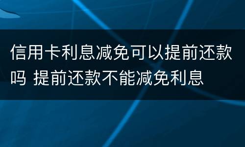 信用卡利息减免可以提前还款吗 提前还款不能减免利息