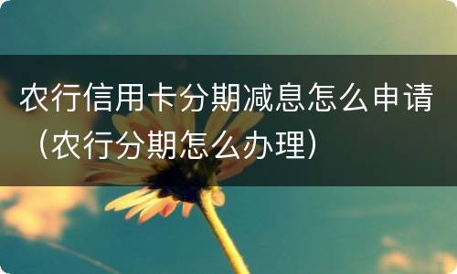 农行信用卡分期减息怎么申请（农行分期怎么办理）