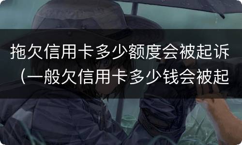 拖欠信用卡多少额度会被起诉（一般欠信用卡多少钱会被起诉）