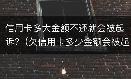 信用卡多大金额不还就会被起诉?（欠信用卡多少金额会被起诉）