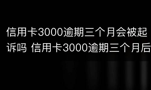 信用卡3000逾期三个月会被起诉吗 信用卡3000逾期三个月后果