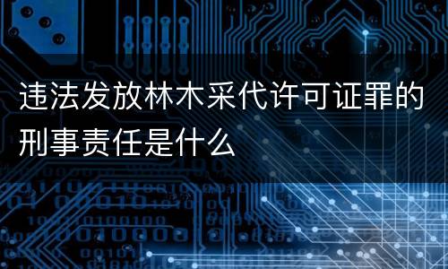 违法发放林木采代许可证罪的刑事责任是什么