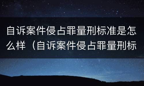 自诉案件侵占罪量刑标准是怎么样（自诉案件侵占罪量刑标准是怎么样的）
