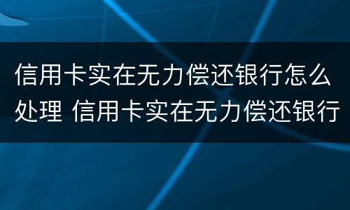 信用卡实在无力偿还银行怎么处理 信用卡实在无力偿还银行怎么处理呢