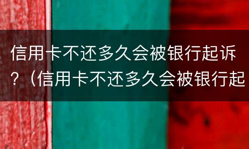 信用卡不还多久会被银行起诉?（信用卡不还多久会被银行起诉呢）