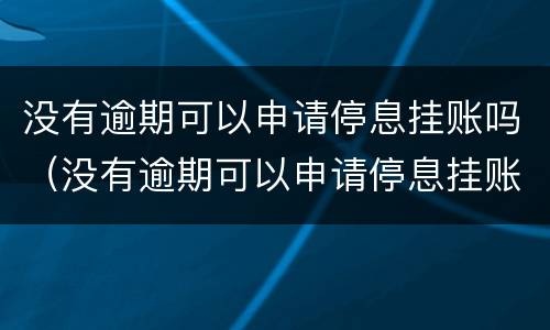 没有逾期可以申请停息挂账吗（没有逾期可以申请停息挂账吗怎么办）