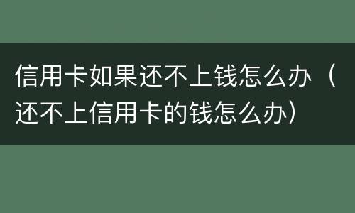 信用卡如果还不上钱怎么办（还不上信用卡的钱怎么办）