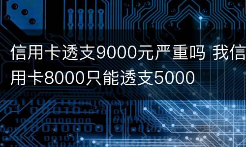 信用卡透支9000元严重吗 我信用卡8000只能透支5000