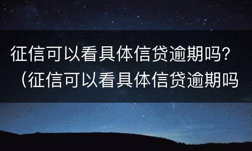 征信可以看具体信贷逾期吗？（征信可以看具体信贷逾期吗知乎）
