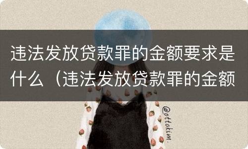 违法发放贷款罪的金额要求是什么（违法发放贷款罪的金额要求是什么呢）