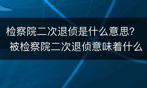 检察院二次退侦是什么意思？ 被检察院二次退侦意味着什么
