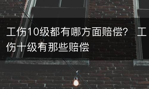 工伤10级都有哪方面赔偿？ 工伤十级有那些赔偿