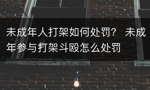 未成年人打架如何处罚？ 未成年参与打架斗殴怎么处罚