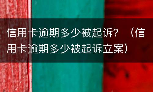 信用卡逾期多少被起诉？（信用卡逾期多少被起诉立案）