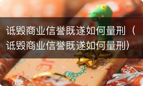 诋毁商业信誉既遂如何量刑（诋毁商业信誉既遂如何量刑）