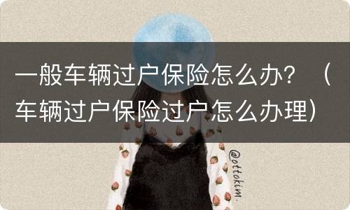 一般车辆过户保险怎么办？（车辆过户保险过户怎么办理）