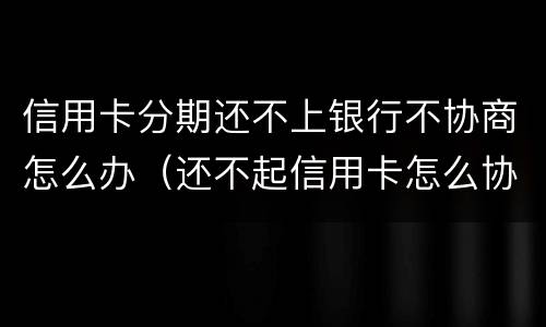 信用卡分期还不上银行不协商怎么办（还不起信用卡怎么协商分期）