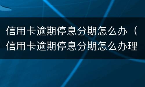 信用卡逾期停息分期怎么办（信用卡逾期停息分期怎么办理）