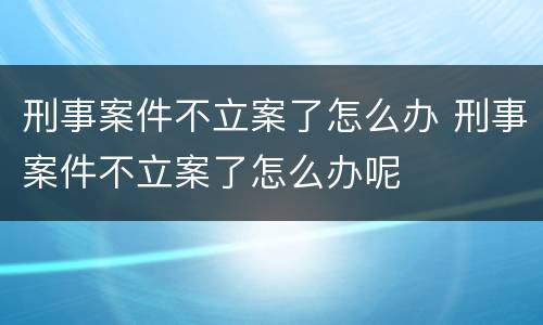 刑事案件不立案了怎么办 刑事案件不立案了怎么办呢