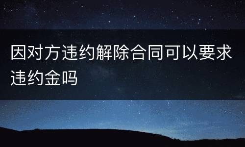 因对方违约解除合同可以要求违约金吗