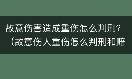 故意伤害造成重伤怎么判刑？（故意伤人重伤怎么判刑和赔偿）