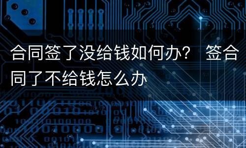 合同签了没给钱如何办？ 签合同了不给钱怎么办